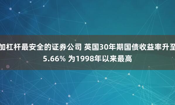 加杠杆最安全的证券公司 英国30年期国债收益率升至5.66% 为1998年以来最高