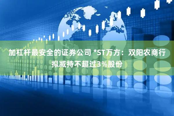 加杠杆最安全的证券公司 *ST万方：双阳农商行拟减持不超过3%股份