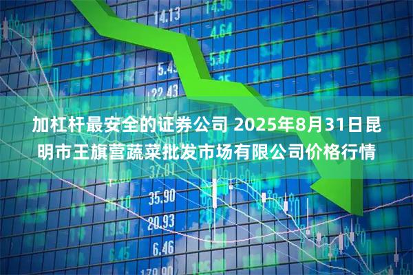 加杠杆最安全的证券公司 2025年8月31日昆明市王旗营蔬菜批发市场有限公司价格行情