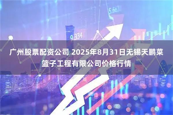 广州股票配资公司 2025年8月31日无锡天鹏菜篮子工程有限公司价格行情