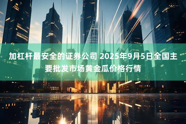 加杠杆最安全的证券公司 2025年9月5日全国主要批发市场黄金瓜价格行情