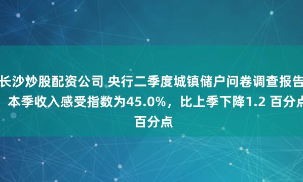长沙炒股配资公司 央行二季度城镇储户问卷调查报告：本季收入感受指数为45.0%，比上季下降1.2 百分点