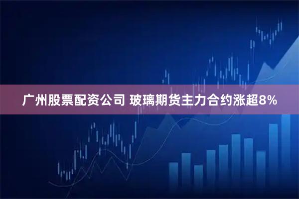 广州股票配资公司 玻璃期货主力合约涨超8%