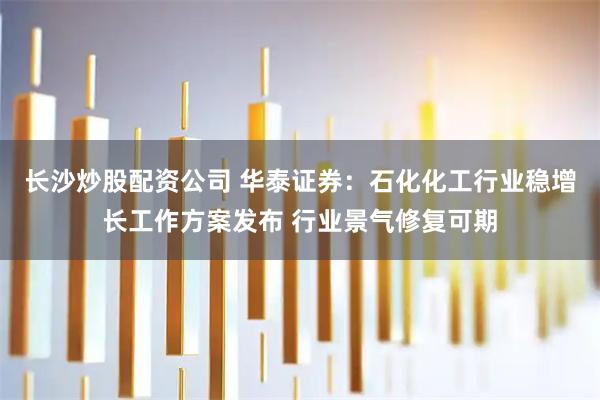长沙炒股配资公司 华泰证券：石化化工行业稳增长工作方案发布 行业景气修复可期
