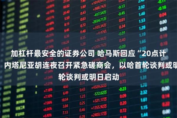 加杠杆最安全的证券公司 哈马斯回应“20点计划”后，内塔尼亚胡连夜召开紧急磋商会，以哈首轮谈判或明日启动