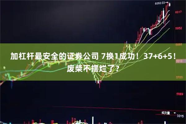 加杠杆最安全的证券公司 7换1成功！37+6+5！废柴不摆烂了？