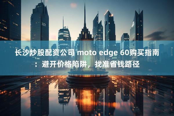 长沙炒股配资公司 moto edge 60购买指南：避开价格陷阱，找准省钱路径