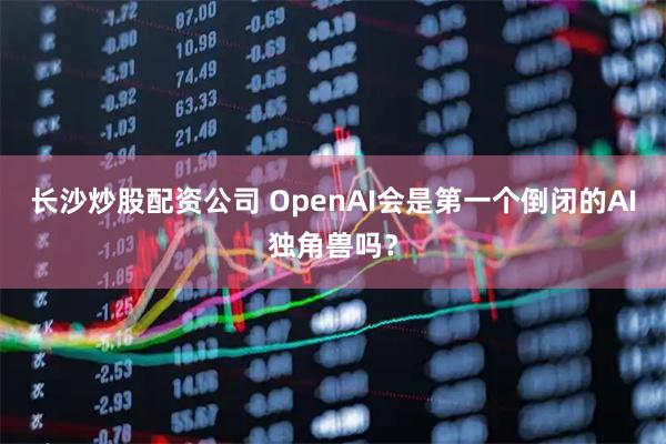 长沙炒股配资公司 OpenAI会是第一个倒闭的AI独角兽吗？