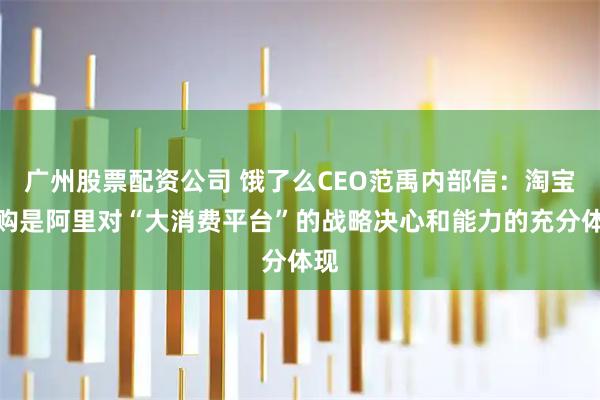广州股票配资公司 饿了么CEO范禹内部信：淘宝闪购是阿里对“大消费平台”的战略决心和能力的充分体现