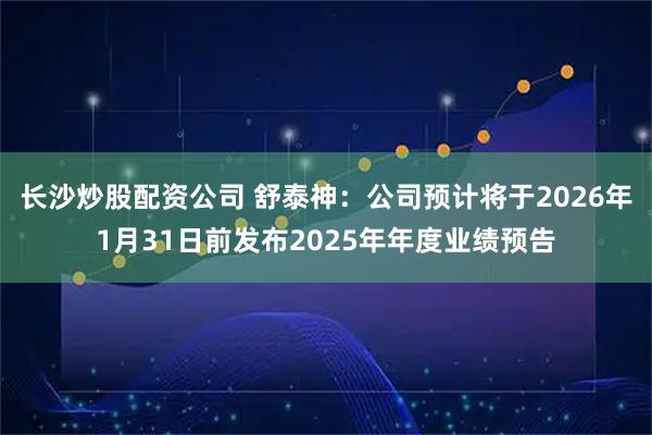 长沙炒股配资公司 舒泰神：公司预计将于2026年1月31日前发布2025年年度业绩预告