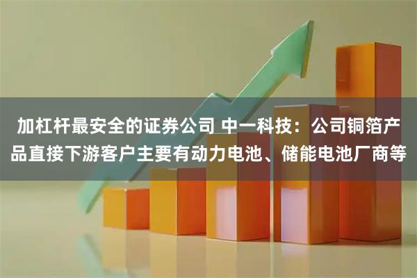 加杠杆最安全的证券公司 中一科技：公司铜箔产品直接下游客户主要有动力电池、储能电池厂商等