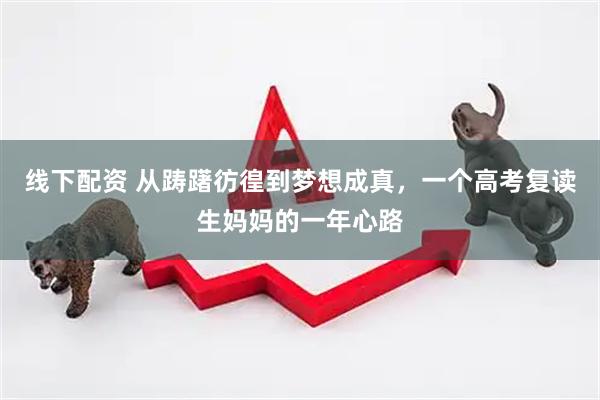线下配资 从踌躇彷徨到梦想成真，一个高考复读生妈妈的一年心路