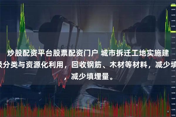 炒股配资平台股票配资门户 城市拆迁工地实施建筑垃圾分类与资源化利用，回收钢筋、木材等材料，减少填埋量。