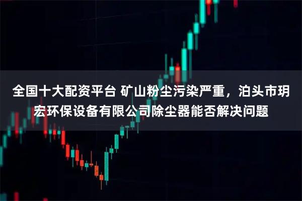 全国十大配资平台 矿山粉尘污染严重，泊头市玥宏环保设备有限公司除尘器能否解决问题