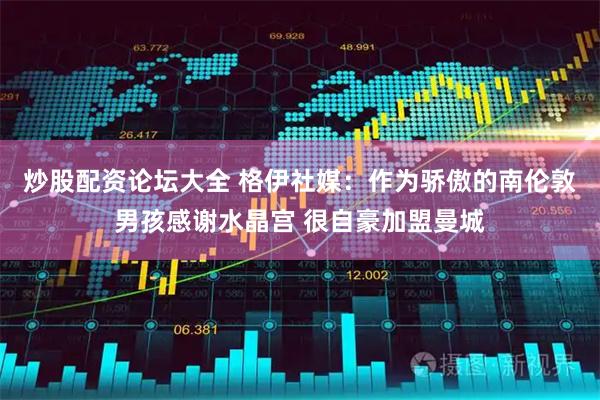 炒股配资论坛大全 格伊社媒：作为骄傲的南伦敦男孩感谢水晶宫 很自豪加盟曼城