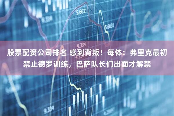 股票配资公司排名 感到背叛！每体：弗里克最初禁止德罗训练，巴萨队长们出面才解禁