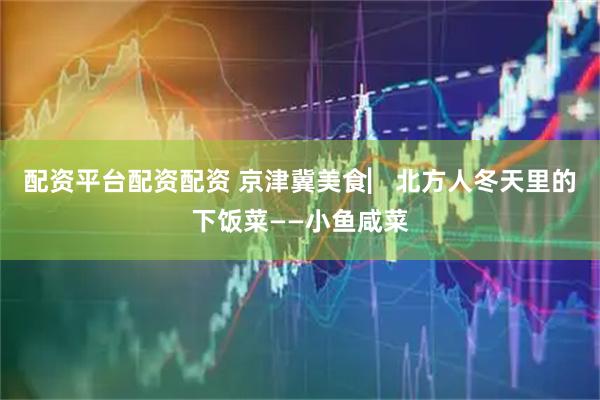 配资平台配资配资 京津冀美食▏北方人冬天里的下饭菜——小鱼咸菜