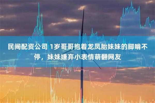 民间配资公司 1岁哥哥抱着龙凤胎妹妹的脚啃不停，妹妹嫌弃小表情萌翻网友
