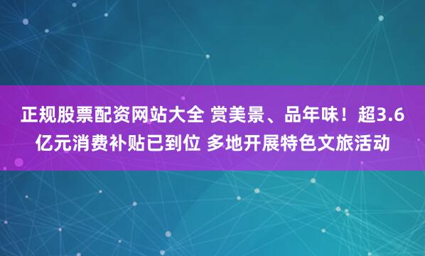 正规股票配资网站大全 赏美景、品年味！超3.6亿元消费补贴已到位 多地开展特色文旅活动