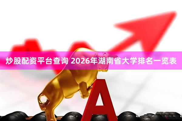 炒股配资平台查询 2026年湖南省大学排名一览表