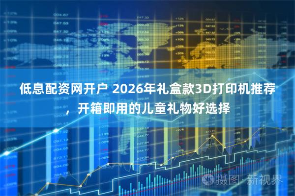 低息配资网开户 2026年礼盒款3D打印机推荐，开箱即用的儿童礼物好选择