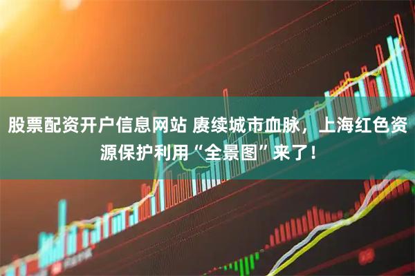 股票配资开户信息网站 赓续城市血脉，上海红色资源保护利用“全景图”来了！