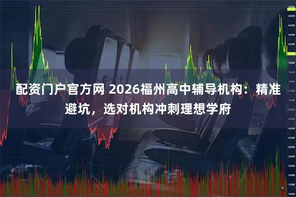 配资门户官方网 2026福州高中辅导机构：精准避坑，选对机构冲刺理想学府