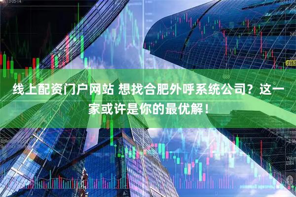 线上配资门户网站 想找合肥外呼系统公司？这一家或许是你的最优解！