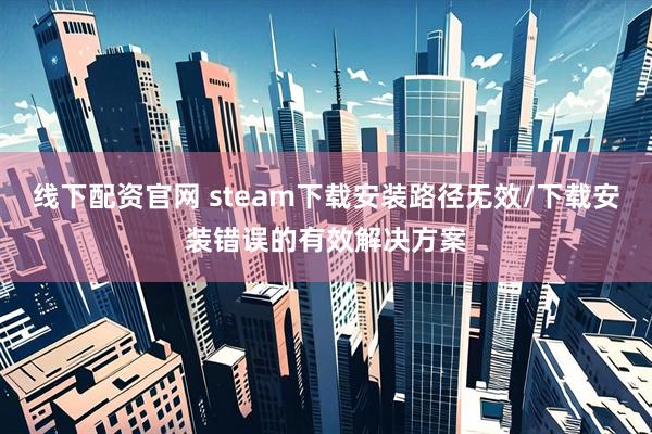 线下配资官网 steam下载安装路径无效/下载安装错误的有效解决方案