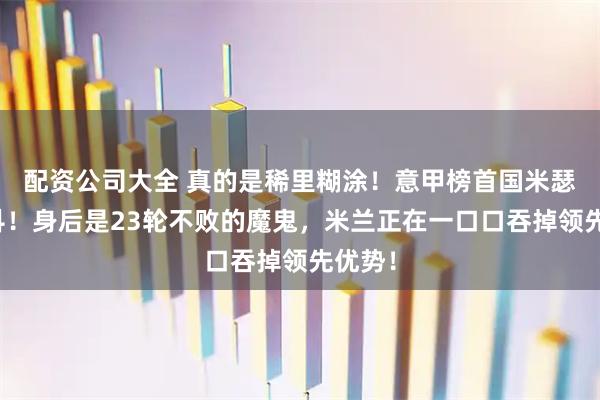 配资公司大全 真的是稀里糊涂！意甲榜首国米瑟瑟发抖！身后是23轮不败的魔鬼，米兰正在一口口吞掉领先优势！