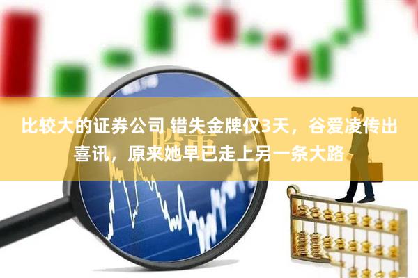 比较大的证券公司 错失金牌仅3天，谷爱凌传出喜讯，原来她早已走上另一条大路