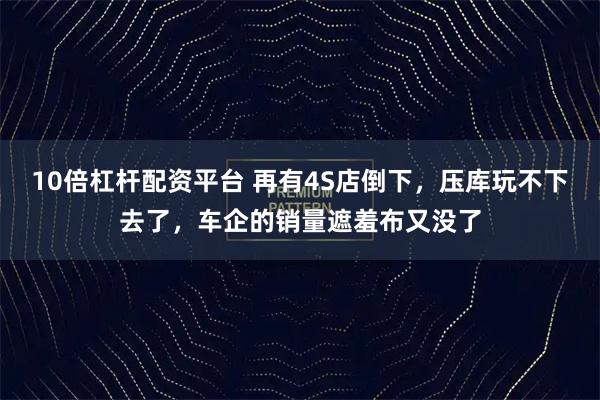 10倍杠杆配资平台 再有4S店倒下，压库玩不下去了，车企的销量遮羞布又没了