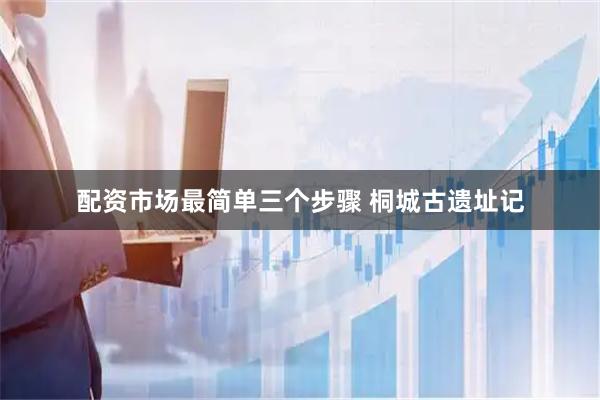 配资市场最简单三个步骤 桐城古遗址记
