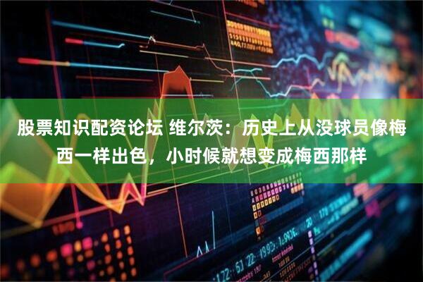 股票知识配资论坛 维尔茨：历史上从没球员像梅西一样出色，小时候就想变成梅西那样