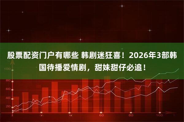 股票配资门户有哪些 韩剧迷狂喜！2026年3部韩国待播爱情剧，甜妹甜仔必追！