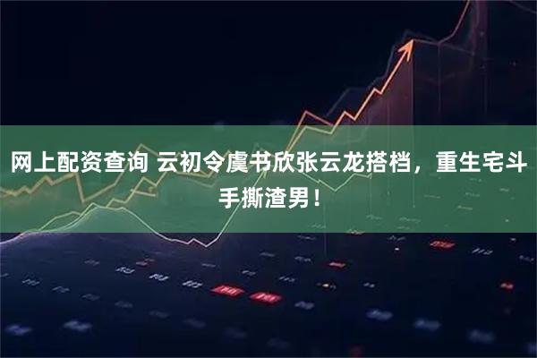 网上配资查询 云初令虞书欣张云龙搭档，重生宅斗手撕渣男！