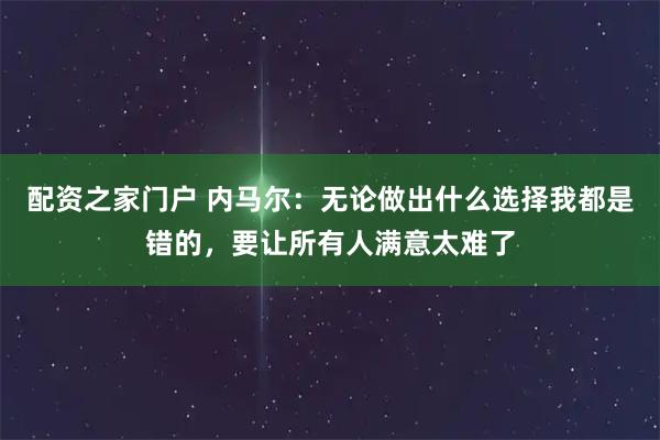 配资之家门户 内马尔：无论做出什么选择我都是错的，要让所有人满意太难了
