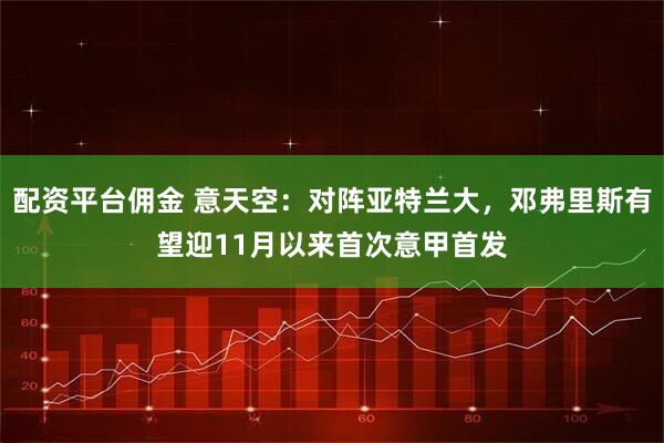 配资平台佣金 意天空：对阵亚特兰大，邓弗里斯有望迎11月以来首次意甲首发