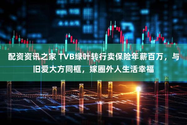 配资资讯之家 TVB绿叶转行卖保险年薪百万，与旧爱大方同框，嫁圈外人生活幸福