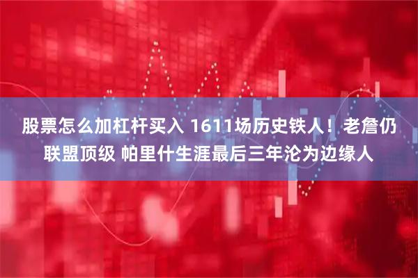 股票怎么加杠杆买入 1611场历史铁人！老詹仍联盟顶级 帕里什生涯最后三年沦为边缘人