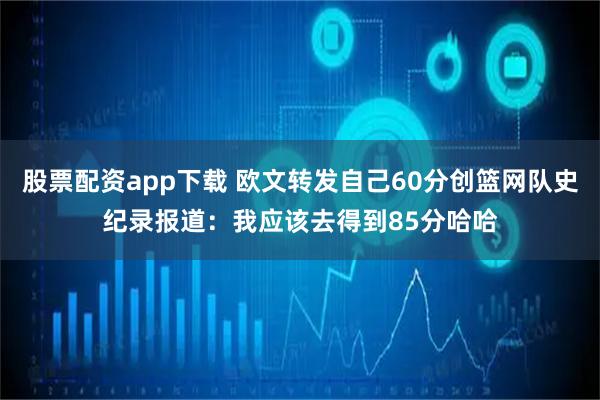 股票配资app下载 欧文转发自己60分创篮网队史纪录报道：我应该去得到85分哈哈