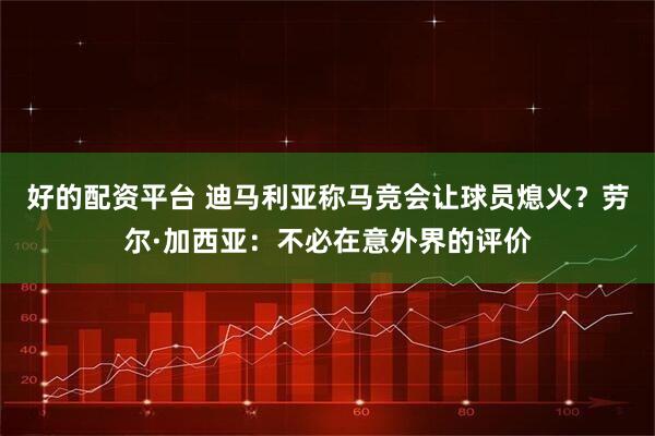 好的配资平台 迪马利亚称马竞会让球员熄火？劳尔·加西亚：不必在意外界的评价