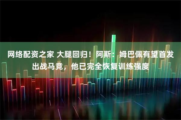 网络配资之家 大腿回归！阿斯：姆巴佩有望首发出战马竞，他已完全恢复训练强度