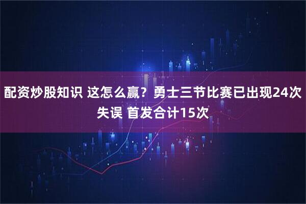 配资炒股知识 这怎么赢？勇士三节比赛已出现24次失误 首发合计15次