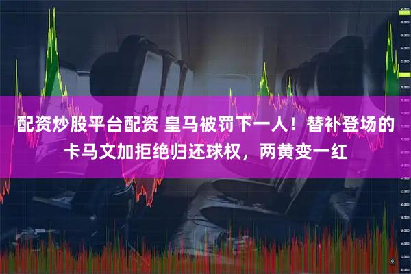 配资炒股平台配资 皇马被罚下一人！替补登场的卡马文加拒绝归还球权，两黄变一红