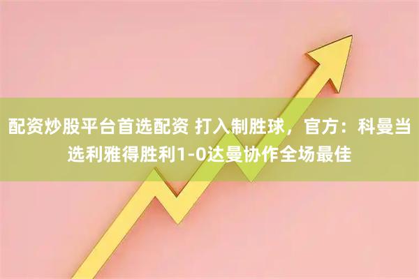 配资炒股平台首选配资 打入制胜球，官方：科曼当选利雅得胜利1-0达曼协作全场最佳
